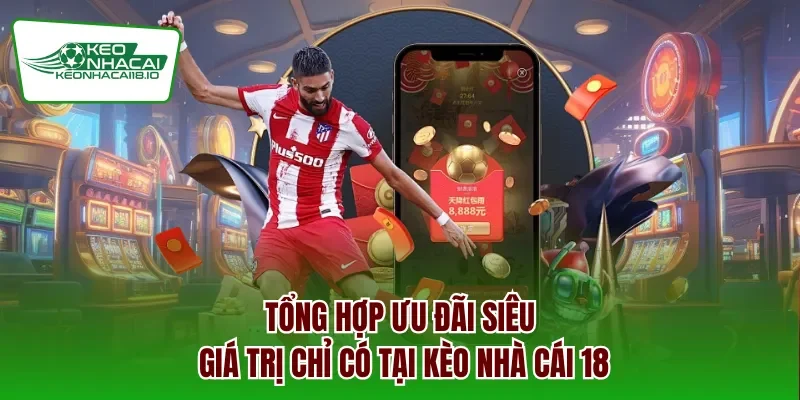 Tổng hợp ưu đãi siêu giá trị chỉ có tại Kèo Nhà Cái 18